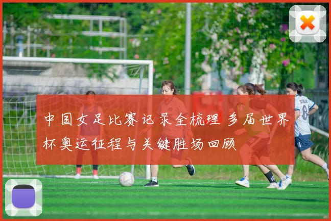 中国女足比赛记录全梳理 多届世界杯奥运征程与关键胜场回顾