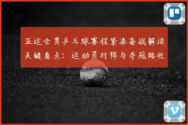 亚运会男乒乓球赛程紧凑备战解读关键看点：运动员对阵与夺冠路径