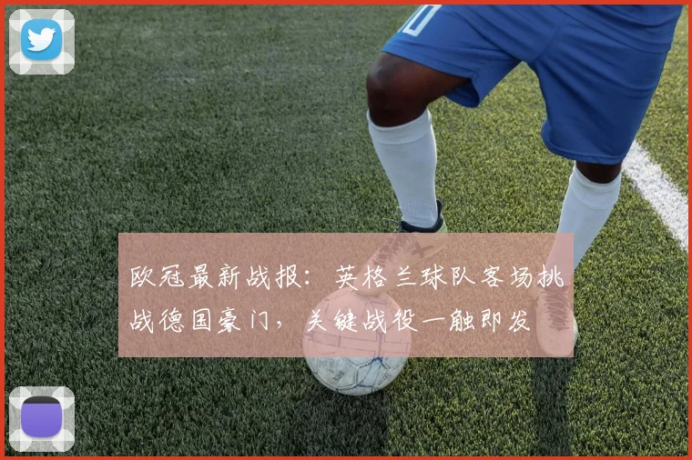 欧冠最新战报：英格兰球队客场挑战德国豪门，关键战役一触即发