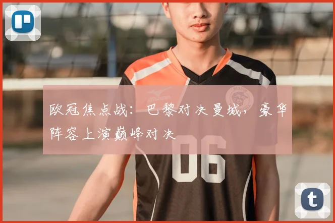 欧冠焦点战：巴黎对决曼城，豪华阵容上演巅峰对决