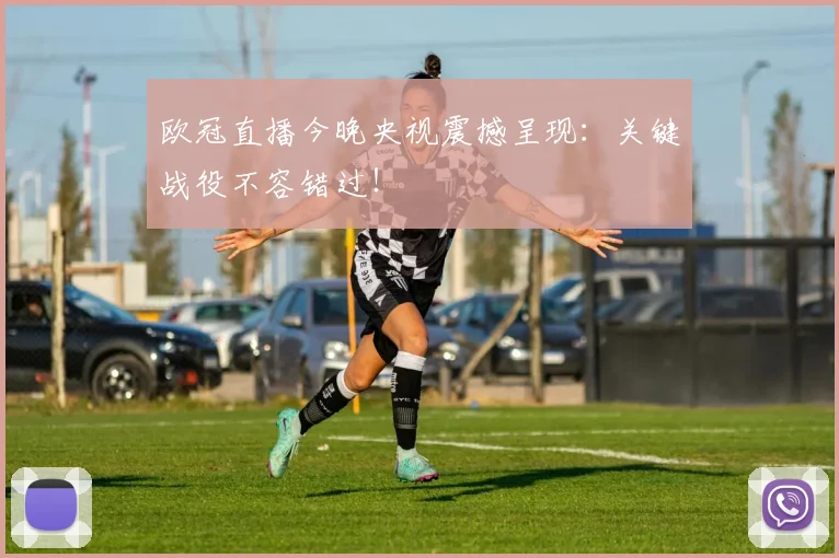 欧冠直播今晚央视震撼呈现：关键战役不容错过！