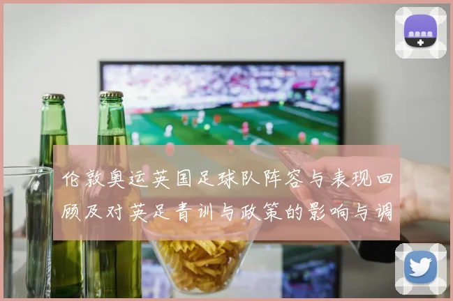 伦敦奥运英国足球队阵容与表现回顾及对英足青训与政策的影响与调整