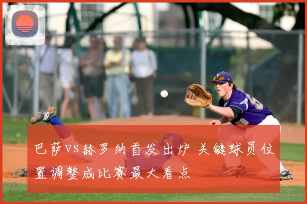 巴萨vs赫罗纳首发出炉 关键球员位置调整成比赛最大看点