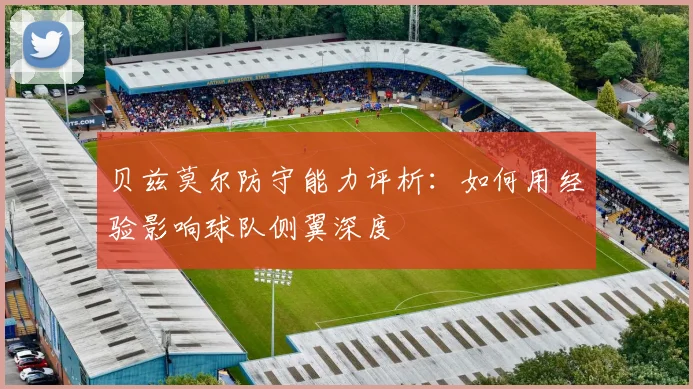 贝兹莫尔防守能力评析:如何用经验影响球队侧翼深度