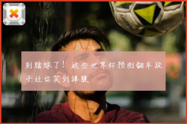 别赌球了！这些世界杯预测翻车段子让你笑到捧腹