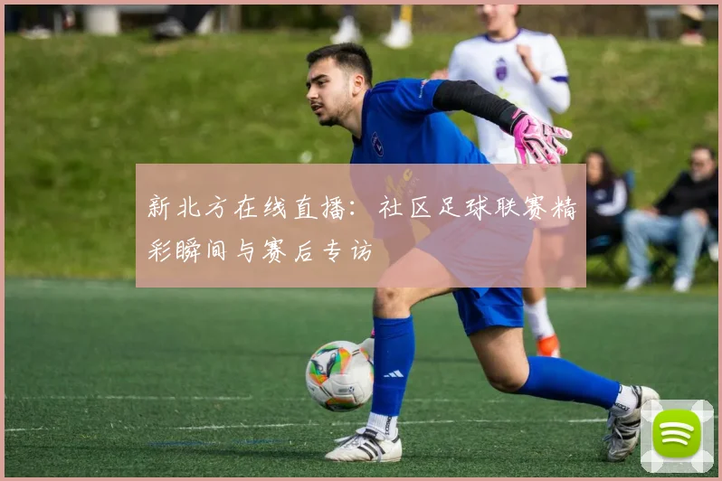 新北方在线直播：社区足球联赛精彩瞬间与赛后专访
