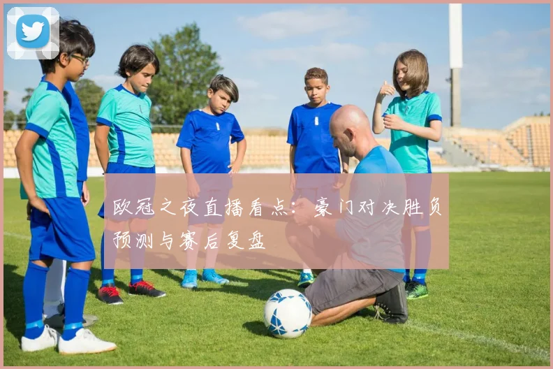 欧冠之夜直播看点：豪门对决胜负预测与赛后复盘