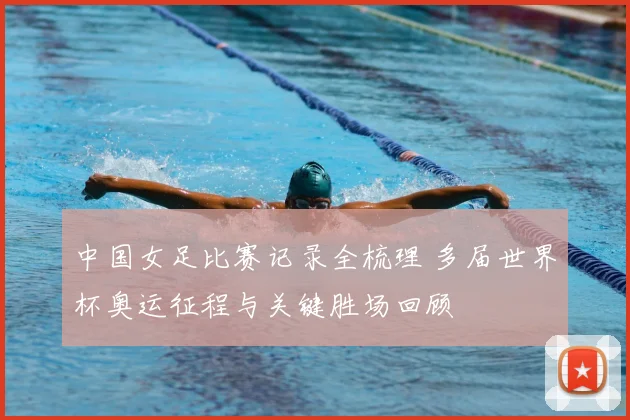 中国女足比赛记录全梳理 多届世界杯奥运征程与关键胜场回顾