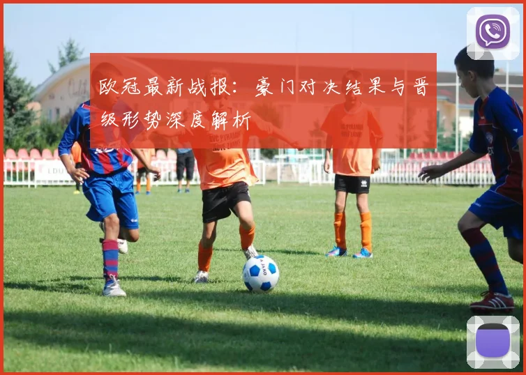 欧冠最新战报：豪门对决结果与晋级形势深度解析