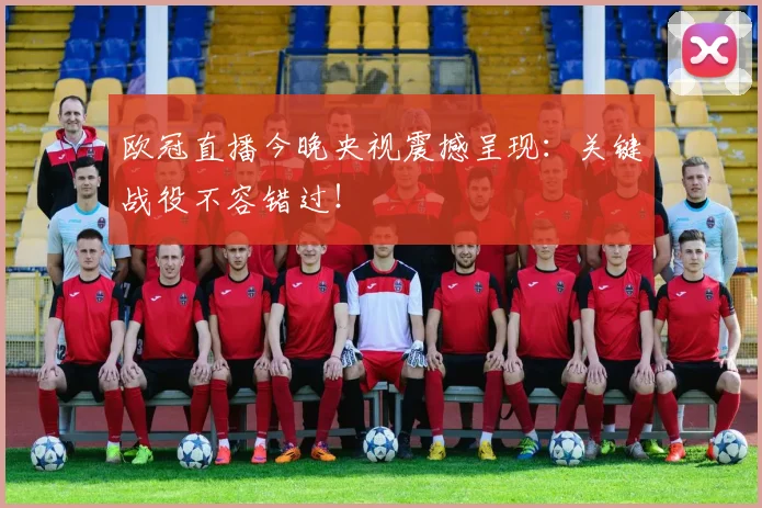 欧冠直播今晚央视震撼呈现：关键战役不容错过！