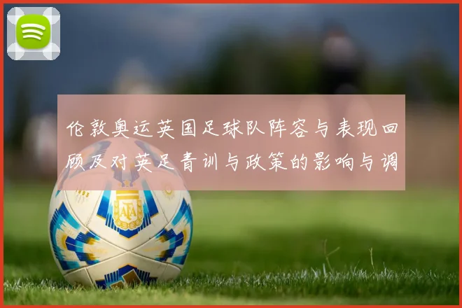 伦敦奥运英国足球队阵容与表现回顾及对英足青训与政策的影响与调整