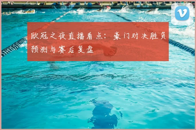 欧冠之夜直播看点：豪门对决胜负预测与赛后复盘