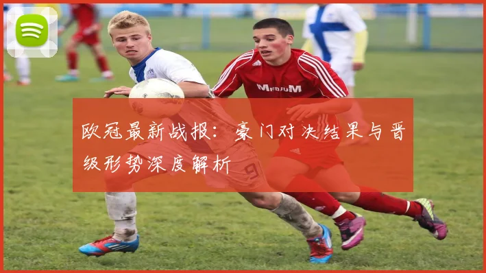 欧冠最新战报：豪门对决结果与晋级形势深度解析