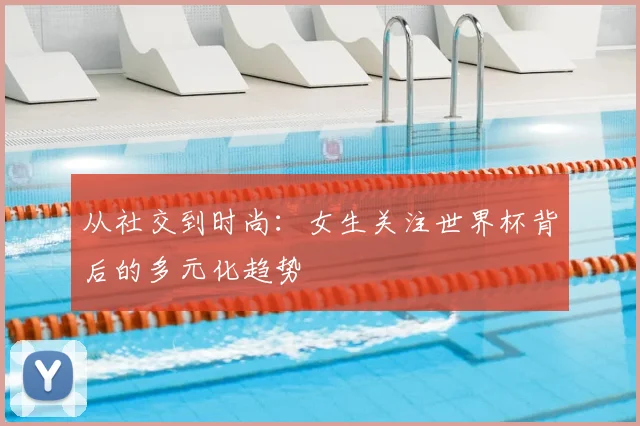 从社交到时尚：女生关注世界杯背后的多元化趋势