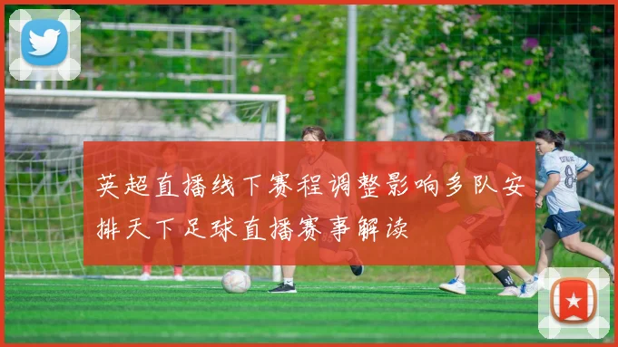 英超直播线下赛程调整影响多队安排天下足球直播赛事解读