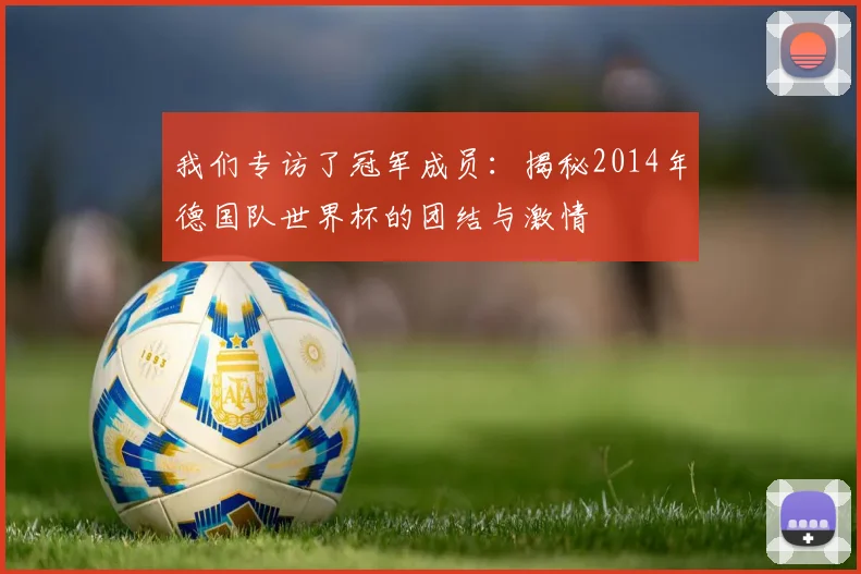 我们专访了冠军成员：揭秘2014年德国队世界杯的团结与激情