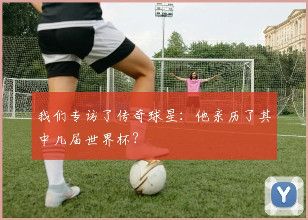 我们专访了传奇球星：他亲历了其中几届世界杯？