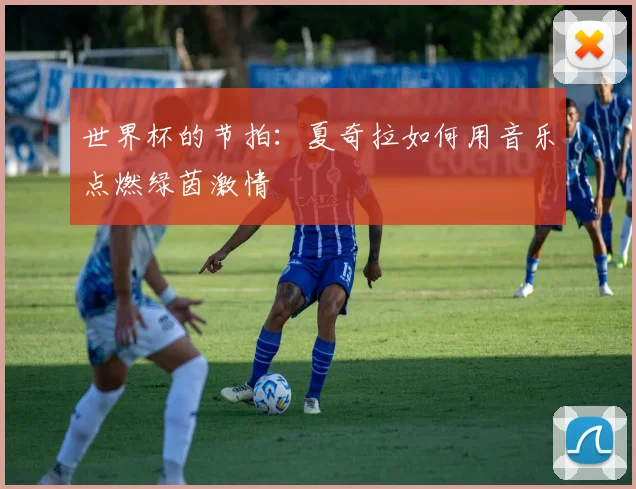 世界杯的节拍：夏奇拉如何用音乐点燃绿茵激情