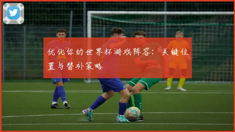 优化你的世界杯游戏阵容：关键位置与替补策略