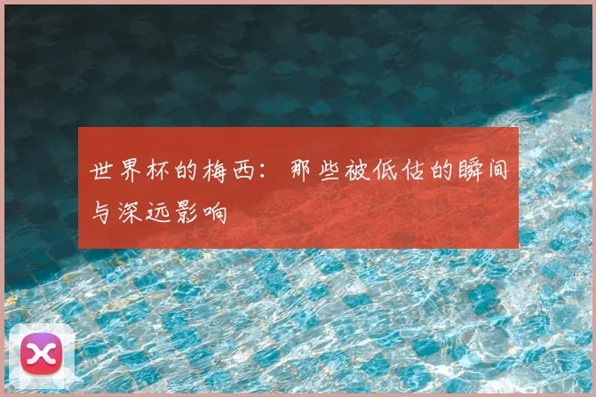 世界杯的梅西：那些被低估的瞬间与深远影响