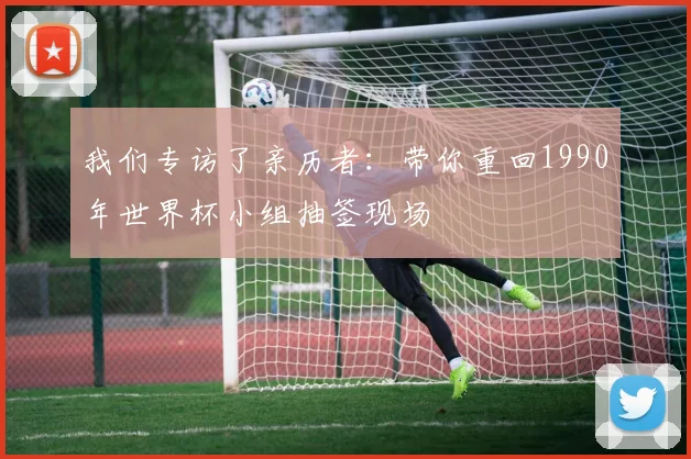 我们专访了亲历者：带你重回1990年世界杯小组抽签现场
