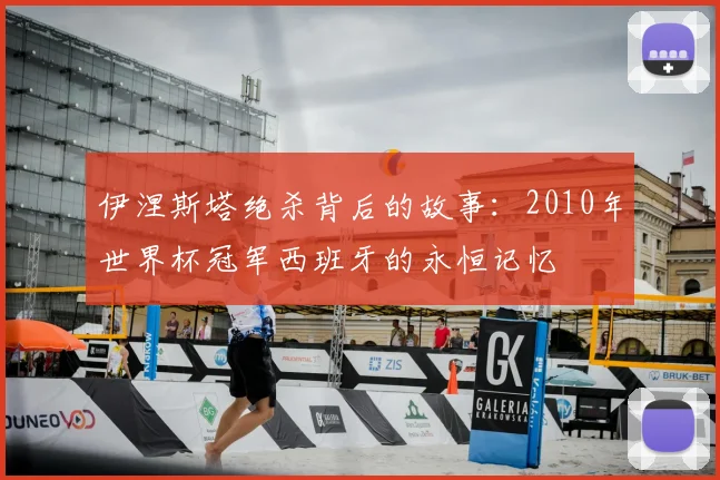 伊涅斯塔绝杀背后的故事：2010年世界杯冠军西班牙的永恒记忆