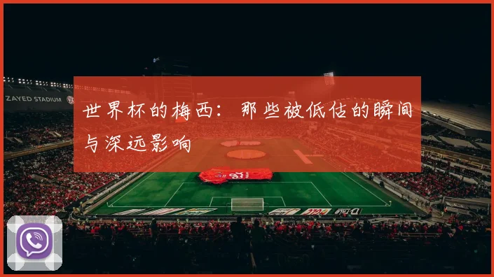 世界杯的梅西：那些被低估的瞬间与深远影响