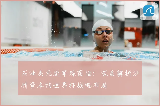 石油美元进军绿茵场：深度解析沙特资本的世界杯战略布局