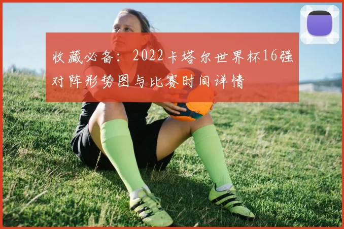 收藏必备：2022卡塔尔世界杯16强对阵形势图与比赛时间详情