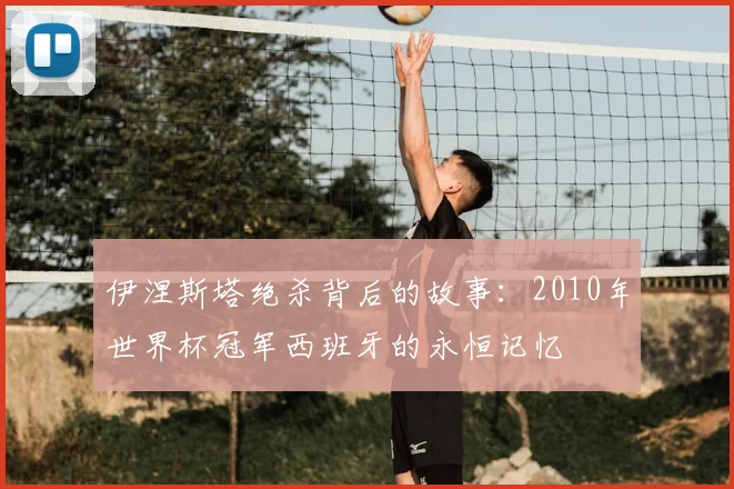 伊涅斯塔绝杀背后的故事：2010年世界杯冠军西班牙的永恒记忆