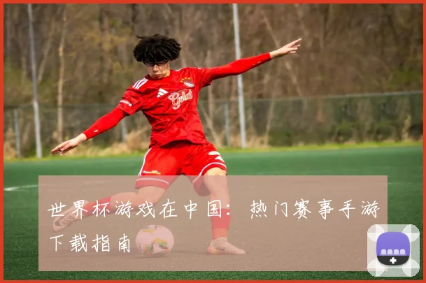 世界杯游戏在中国：热门赛事手游下载指南