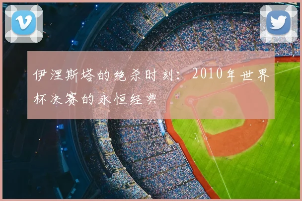 伊涅斯塔的绝杀时刻：2010年世界杯决赛的永恒经典