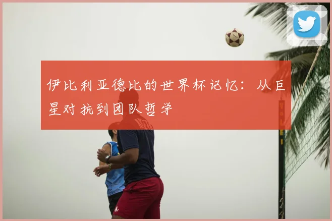 伊比利亚德比的世界杯记忆：从巨星对抗到团队哲学