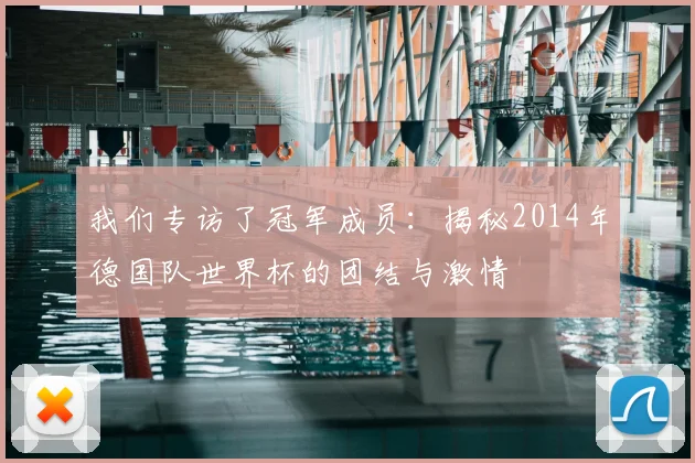 我们专访了冠军成员：揭秘2014年德国队世界杯的团结与激情