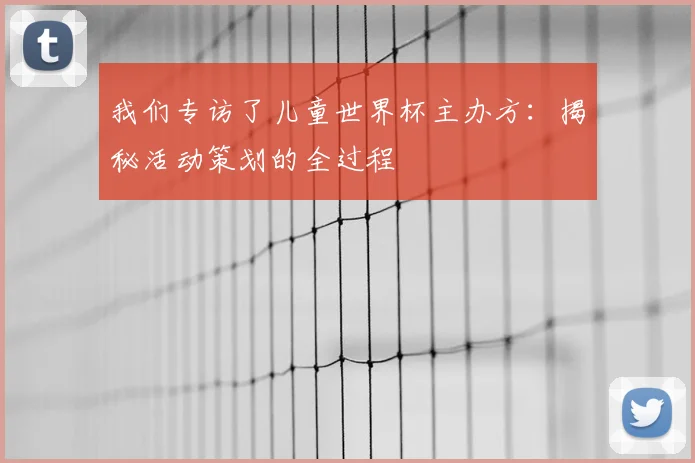 我们专访了儿童世界杯主办方：揭秘活动策划的全过程