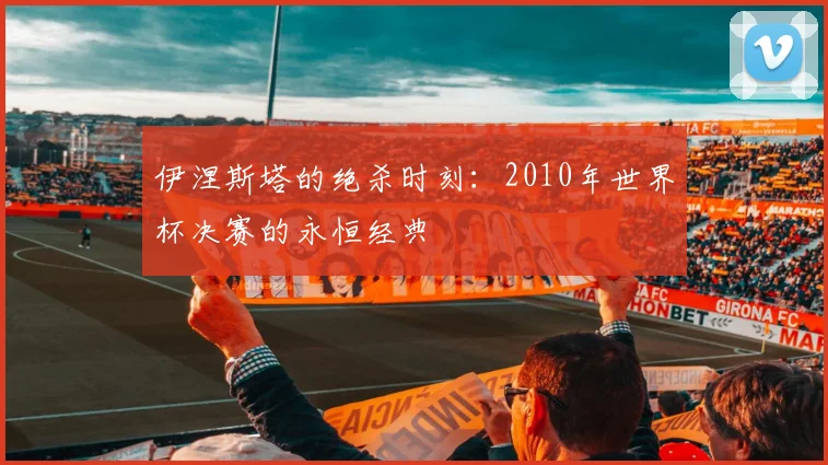 伊涅斯塔的绝杀时刻：2010年世界杯决赛的永恒经典