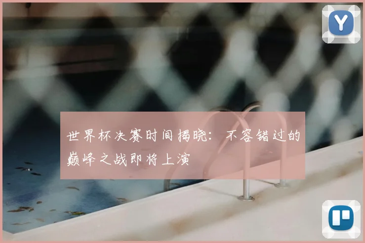 世界杯决赛时间揭晓：不容错过的巅峰之战即将上演