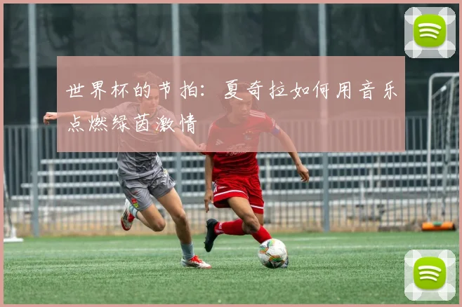 世界杯的节拍：夏奇拉如何用音乐点燃绿茵激情