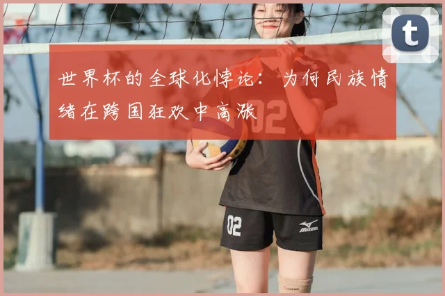 世界杯的全球化悖论：为何民族情绪在跨国狂欢中高涨