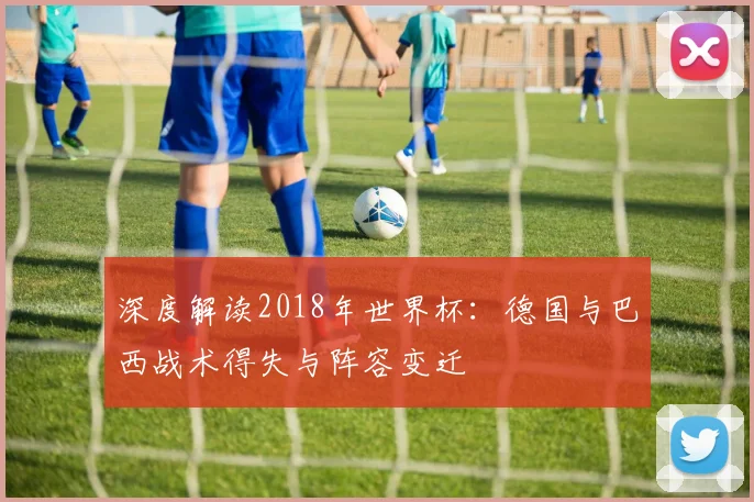 深度解读2018年世界杯：德国与巴西战术得失与阵容变迁