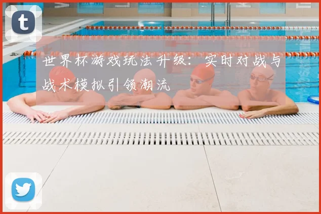 世界杯游戏玩法升级：实时对战与战术模拟引领潮流