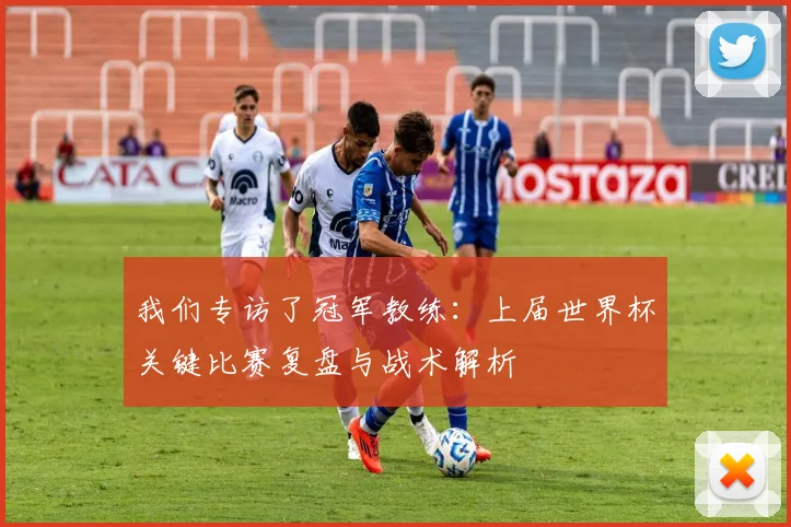 我们专访了冠军教练：上届世界杯关键比赛复盘与战术解析